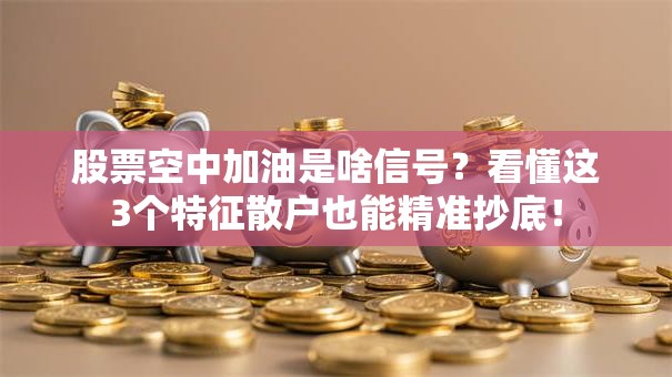 股票空中加油是啥信号？看懂这3个特征散户也能精准抄底！