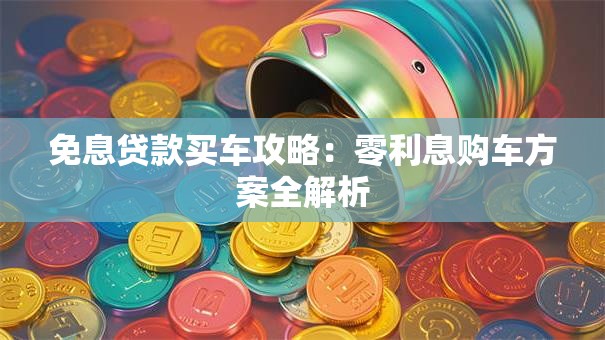 免息贷款买车攻略：零利息购车方案全解析