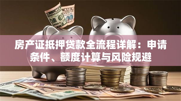 房产证抵押贷款全流程详解：申请条件、额度计算与风险规避