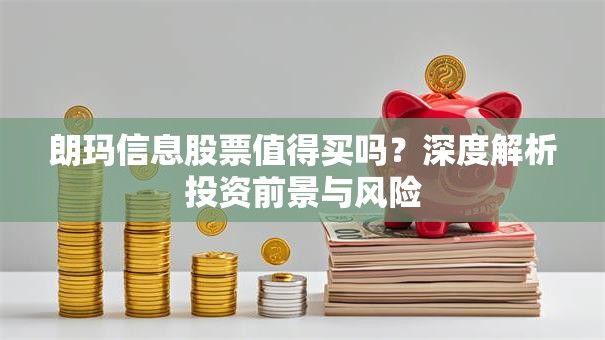 朗玛信息股票值得买吗？深度解析投资前景与风险