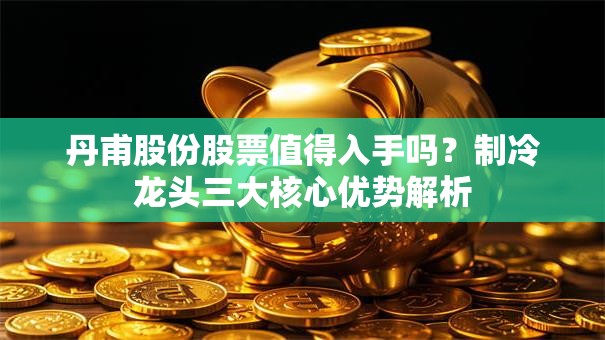 丹甫股份股票值得入手吗？制冷龙头三大核心优势解析