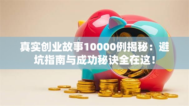 真实创业故事10000例揭秘：避坑指南与成功秘诀全在这！