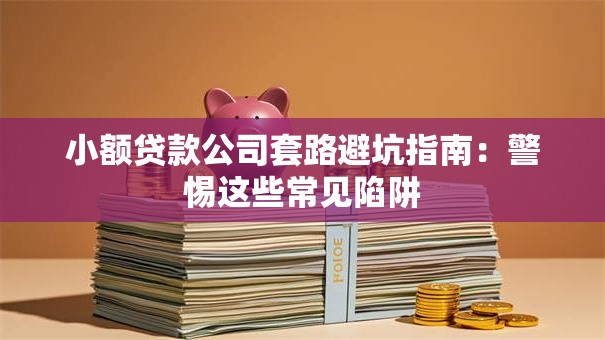 小额贷款公司套路避坑指南：警惕这些常见陷阱