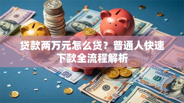 贷款两万元怎么贷？普通人快速下款全流程解析