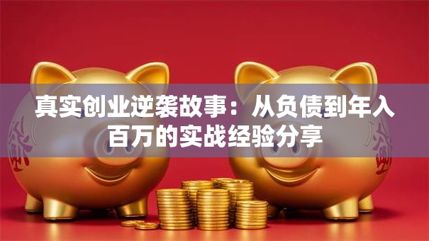 真实创业逆袭故事：从负债到年入百万的实战经验分享