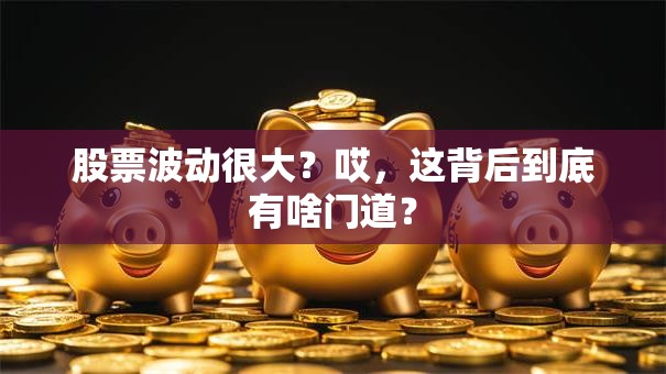 股票波动很大？哎，这背后到底有啥门道？
