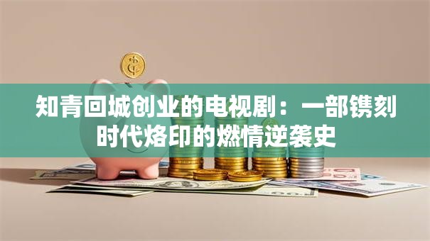 知青回城创业的电视剧：一部镌刻时代烙印的燃情逆袭史