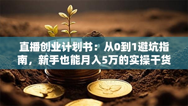 直播创业计划书：从0到1避坑指南，新手也能月入5万的实操干货