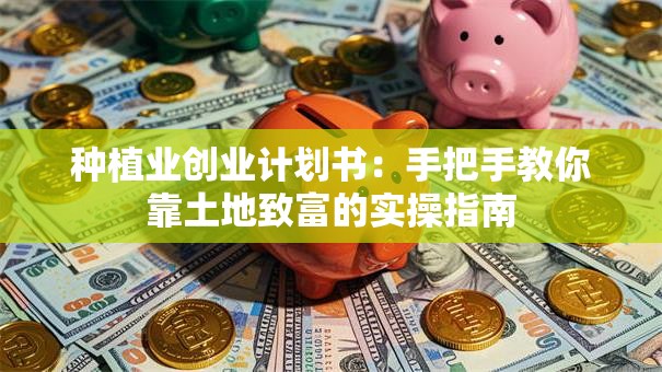 种植业创业计划书：手把手教你靠土地致富的实操指南