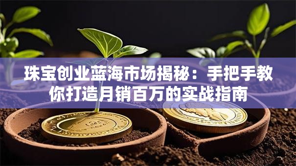 珠宝创业蓝海市场揭秘：手把手教你打造月销百万的实战指南