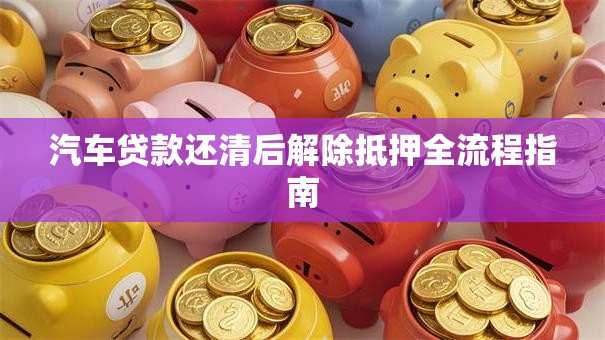 汽车贷款还清后解除抵押全流程指南