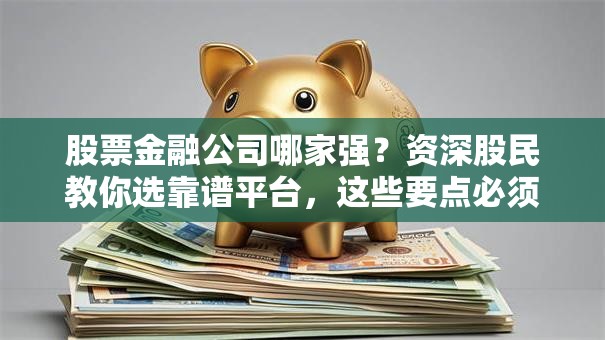 股票金融公司哪家强？资深股民教你选靠谱平台，这些要点必须掌握！