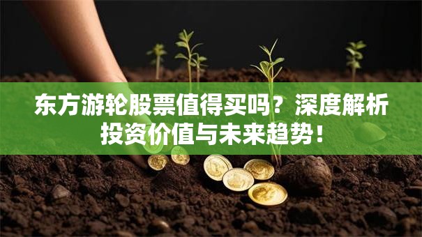 东方游轮股票值得买吗？深度解析投资价值与未来趋势！