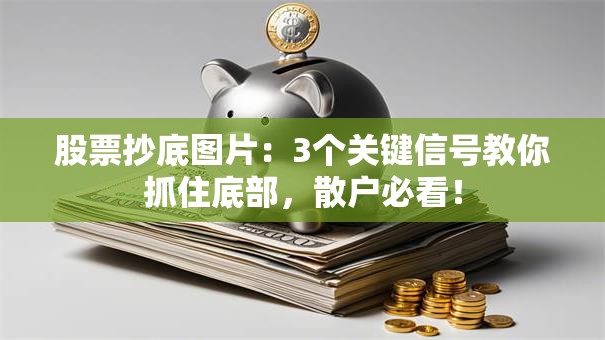 股票抄底图片：3个关键信号教你抓住底部，散户必看！