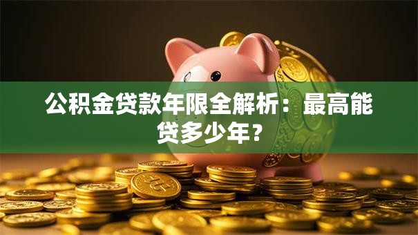 公积金贷款年限全解析：最高能贷多少年？