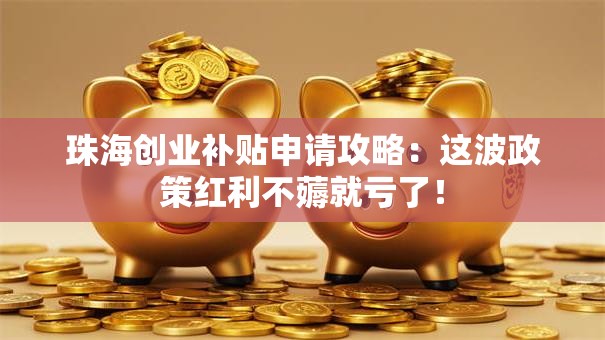 珠海创业补贴申请攻略：这波政策红利不薅就亏了！