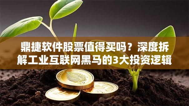 鼎捷软件股票值得买吗？深度拆解工业互联网黑马的3大投资逻辑