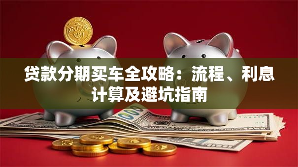 贷款分期买车全攻略：流程、利息计算及避坑指南