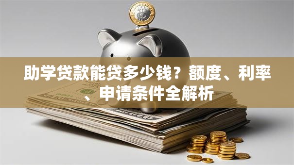 助学贷款能贷多少钱？额度、利率、申请条件全解析