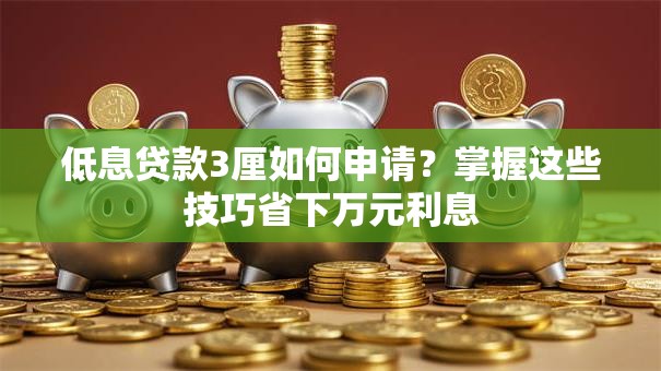 低息贷款3厘如何申请？掌握这些技巧省下万元利息