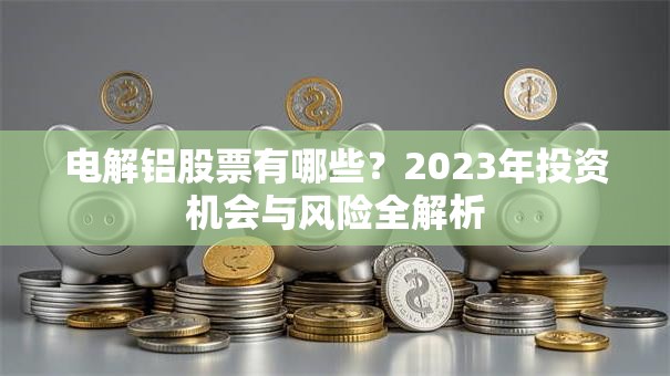 电解铝股票有哪些？2023年投资机会与风险全解析