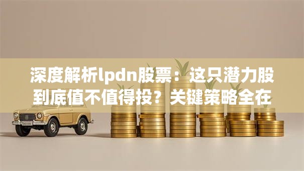 深度解析lpdn股票：这只潜力股到底值不值得投？关键策略全在这里！