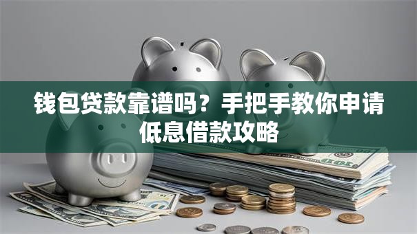 钱包贷款靠谱吗？手把手教你申请低息借款攻略