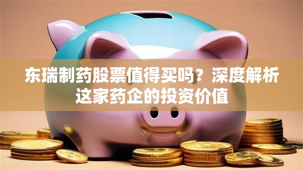 东瑞制药股票值得买吗？深度解析这家药企的投资价值