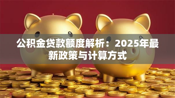 公积金贷款额度解析：2025年最新政策与计算方式