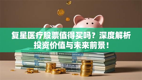 复星医疗股票值得买吗？深度解析投资价值与未来前景！