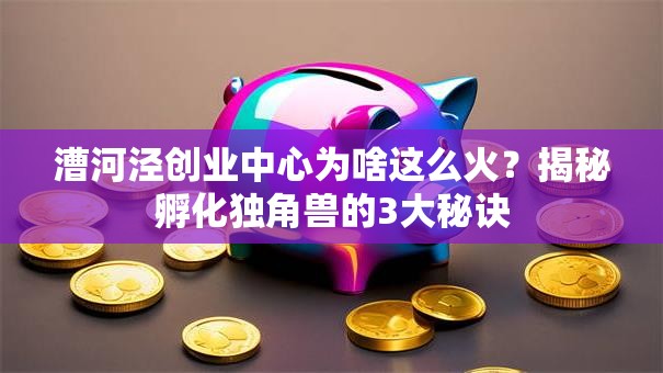 漕河泾创业中心为啥这么火？揭秘孵化独角兽的3大秘诀