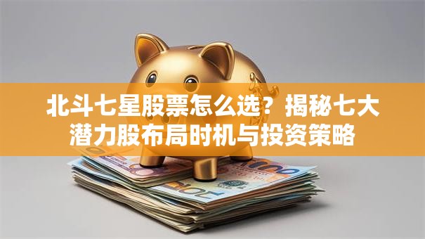 北斗七星股票怎么选？揭秘七大潜力股布局时机与投资策略