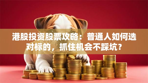 港股投资股票攻略：普通人如何选对标的，抓住机会不踩坑？