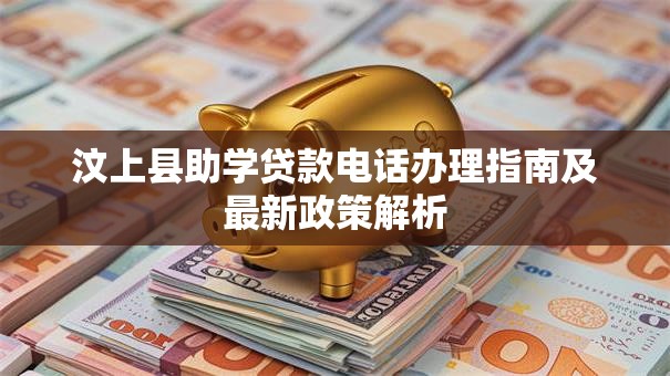 汶上县助学贷款电话办理指南及最新政策解析