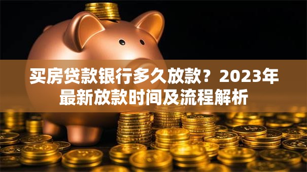 买房贷款银行多久放款？2023年最新放款时间及流程解析