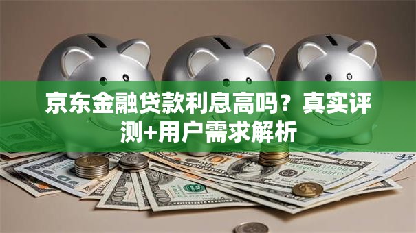 京东金融贷款利息高吗？真实评测+用户需求解析