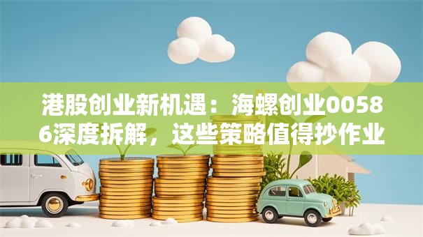 港股创业新机遇：海螺创业00586深度拆解，这些策略值得抄作业！