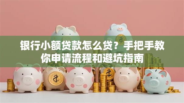 银行小额贷款怎么贷？手把手教你申请流程和避坑指南