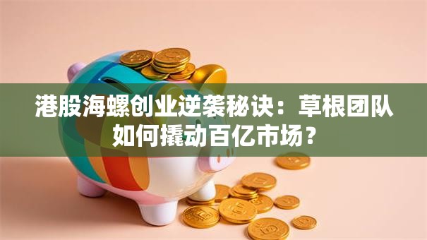 港股海螺创业逆袭秘诀：草根团队如何撬动百亿市场？