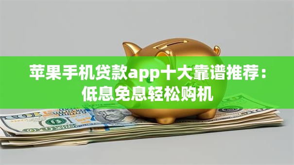苹果手机贷款app十大靠谱推荐：低息免息轻松购机