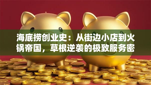 海底捞创业史：从街边小店到火锅帝国，草根逆袭的极致服务密码