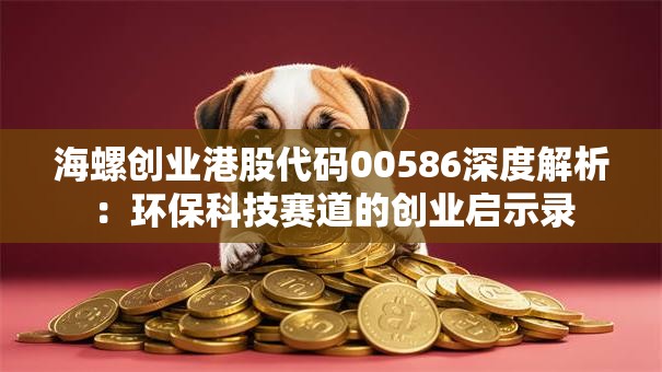 海螺创业港股代码00586深度解析：环保科技赛道的创业启示录