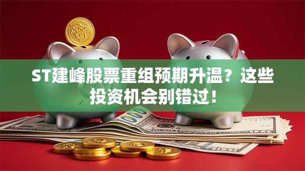 ST建峰股票重组预期升温？这些投资机会别错过！
