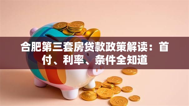 合肥第三套房贷款政策解读：首付、利率、条件全知道