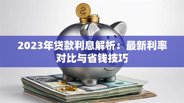 2023年贷款利息解析：最新利率对比与省钱技巧