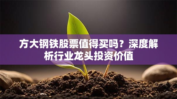 方大钢铁股票值得买吗？深度解析行业龙头投资价值