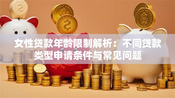 女性贷款年龄限制解析：不同贷款类型申请条件与常见问题