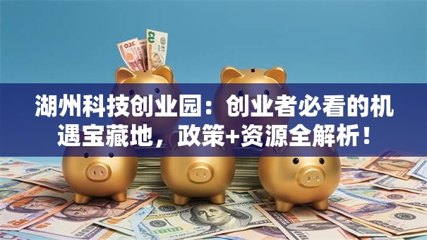 湖州科技创业园：创业者必看的机遇宝藏地，政策+资源全解析！