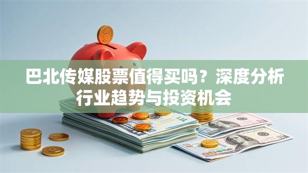 巴北传媒股票值得买吗？深度分析行业趋势与投资机会