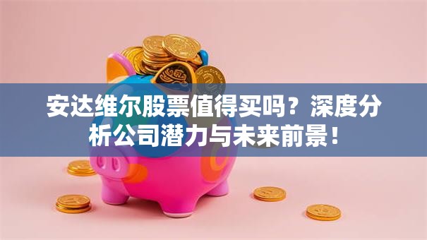 安达维尔股票值得买吗？深度分析公司潜力与未来前景！